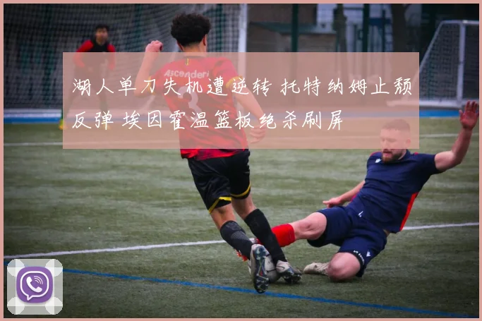 湖人单刀失机遭逆转 托特纳姆止颓反弹 埃因霍温篮板绝杀刷屏