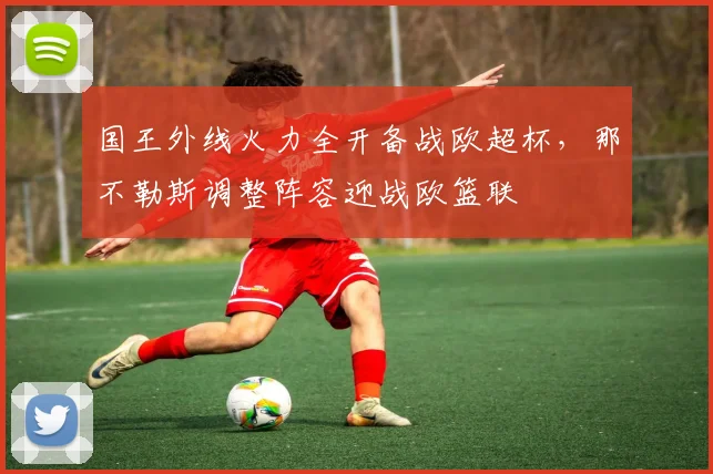 国王外线火力全开备战欧超杯，那不勒斯调整阵容迎战欧篮联