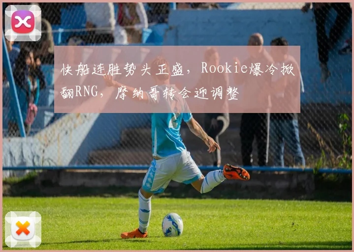 快船连胜势头正盛，Rookie爆冷掀翻RNG，摩纳哥转会迎调整