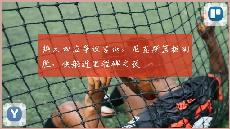 热火回应争议言论，尼克斯篮板制胜，快船迎里程碑之夜
