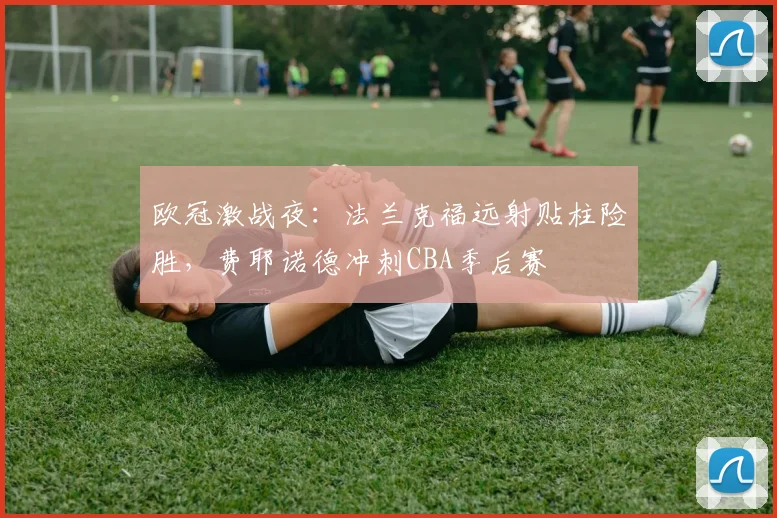 欧冠激战夜：法兰克福远射贴柱险胜，费耶诺德冲刺CBA季后赛
