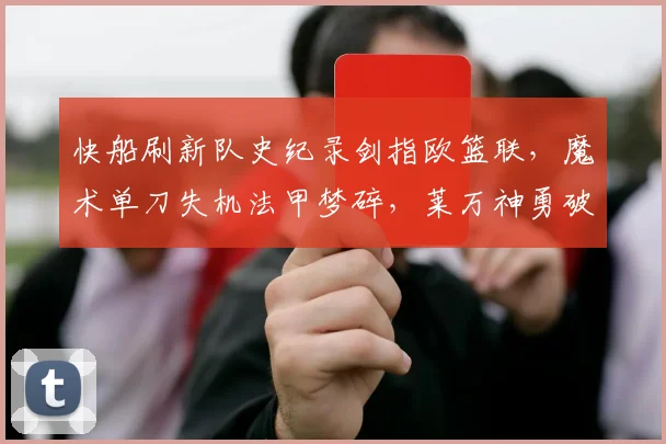 快船刷新队史纪录剑指欧篮联，魔术单刀失机法甲梦碎，莱万神勇破局掀翻FPX