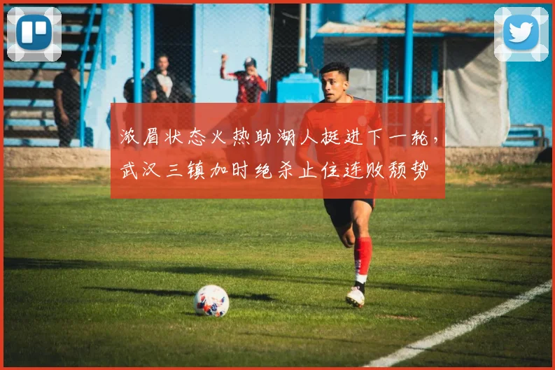 浓眉状态火热助湖人挺进下一轮，武汉三镇加时绝杀止住连败颓势