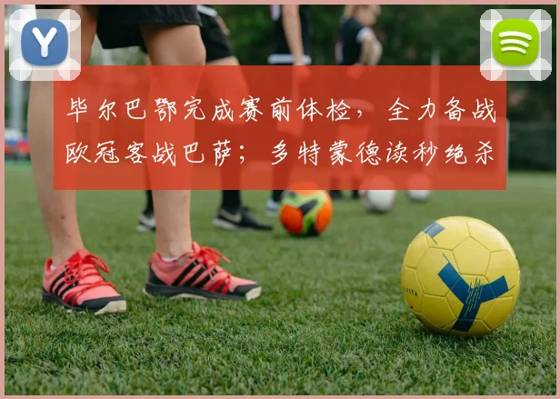 毕尔巴鄂完成赛前体检，全力备战欧冠客战巴萨；多特蒙德读秒绝杀，压哨晋级欧联正赛