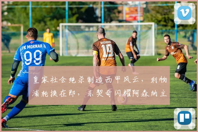 皇家社会绝杀制造西甲风云，利物浦轮换在即，东契奇闪耀阿森纳主场
