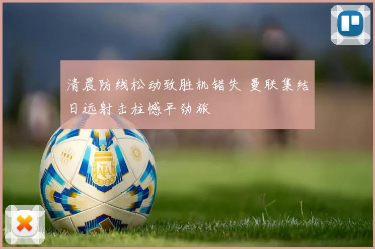 清晨防线松动致胜机错失 曼联集结日远射击柱憾平劲旅