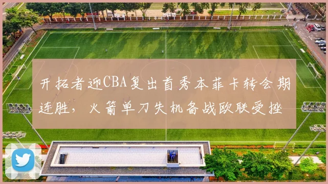 开拓者迎CBA复出首秀本菲卡转会期连胜，火箭单刀失机备战欧联受挫