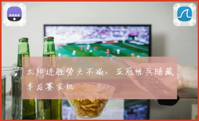 太阳连胜势头不减,亚冠练兵暗藏季后赛玄机